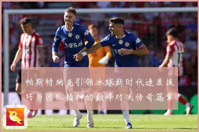 帕斯特纳克引领冰球新时代速度技巧与团队精神的巅峰对决传奇篇章-深度解析