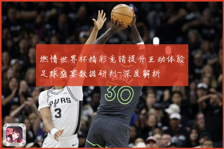 燃情世界杯精彩竞猜提升互动体验足球盛宴数据研判-深度解析