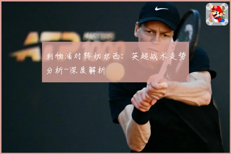 利物浦对阵切尔西：英超战术走势分析-深度解析