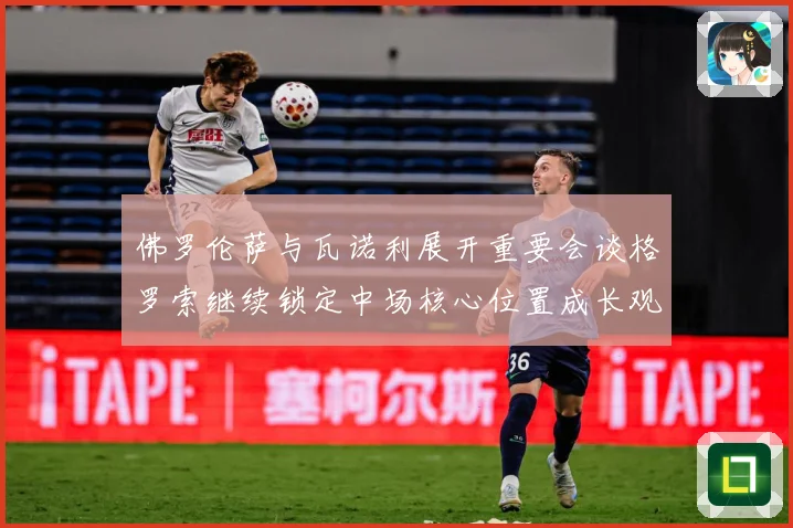 佛罗伦萨与瓦诺利展开重要会谈格罗索继续锁定中场核心位置成长观察-深度解析