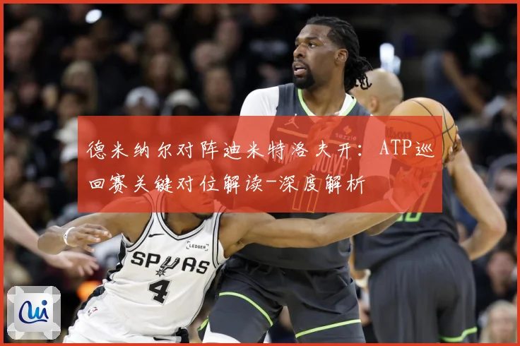 德米纳尔对阵迪米特洛夫开：ATP巡回赛关键对位解读-深度解析