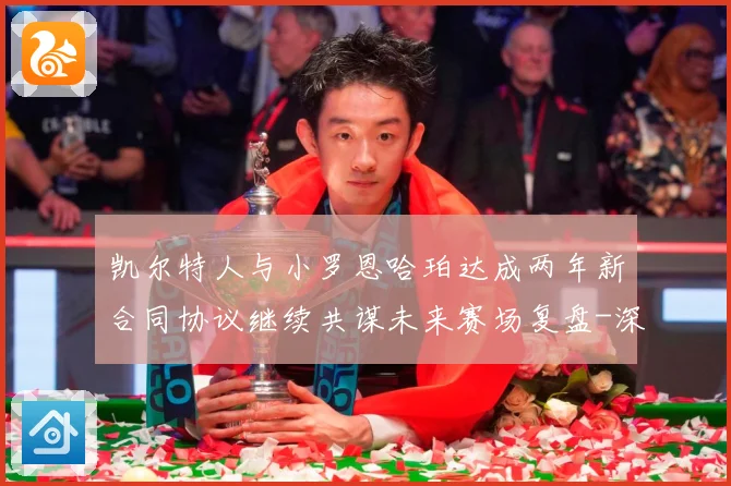 凯尔特人与小罗恩哈珀达成两年新合同协议继续共谋未来赛场复盘-深度解析
