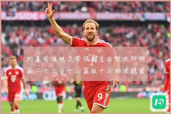 约基奇准绝杀带领掘金击败太阳斩获二十三分十七篮板十七助攻稳居赛场复盘-深度解析