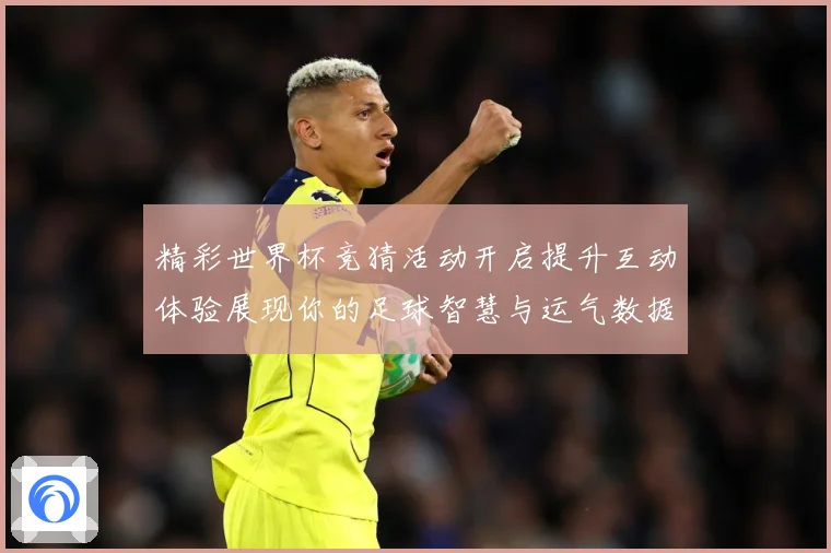 精彩世界杯竞猜活动开启提升互动体验展现你的足球智慧与运气数据研判-深度解析