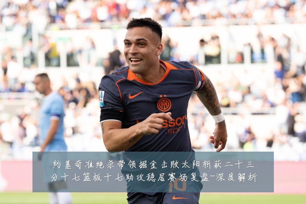 约基奇准绝杀带领掘金击败太阳斩获二十三分十七篮板十七助攻稳居赛场复盘-深度解析