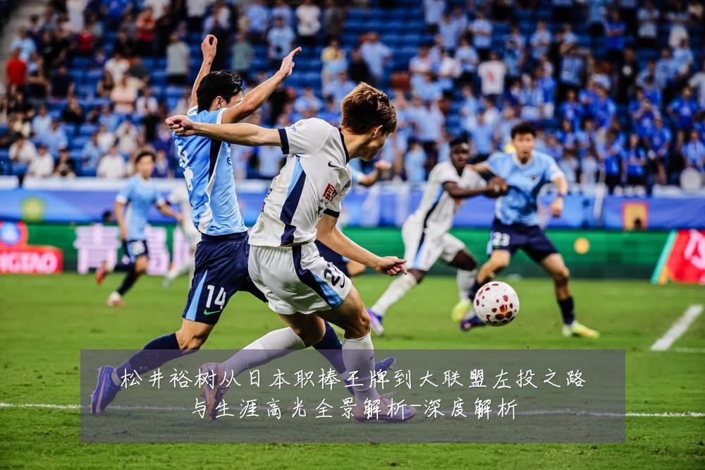 松井裕树从日本职棒王牌到大联盟左投之路与生涯高光全景解析-深度解析