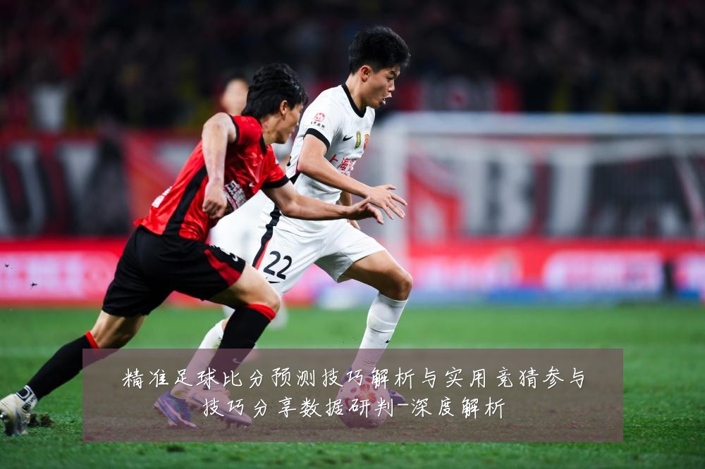 精准足球比分预测技巧解析与实用竞猜参与技巧分享数据研判-深度解析