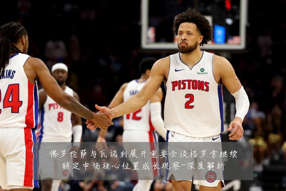 佛罗伦萨与瓦诺利展开重要会谈格罗索继续锁定中场核心位置成长观察-深度解析
