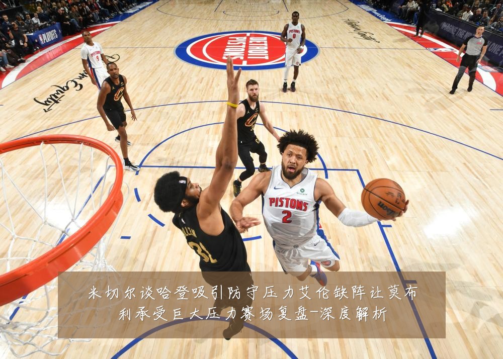 米切尔谈哈登吸引防守压力艾伦缺阵让莫布利承受巨大压力赛场复盘-深度解析