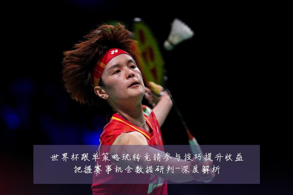世界杯跟单策略玩转竞猜参与技巧提升收益把握赛事机会数据研判-深度解析