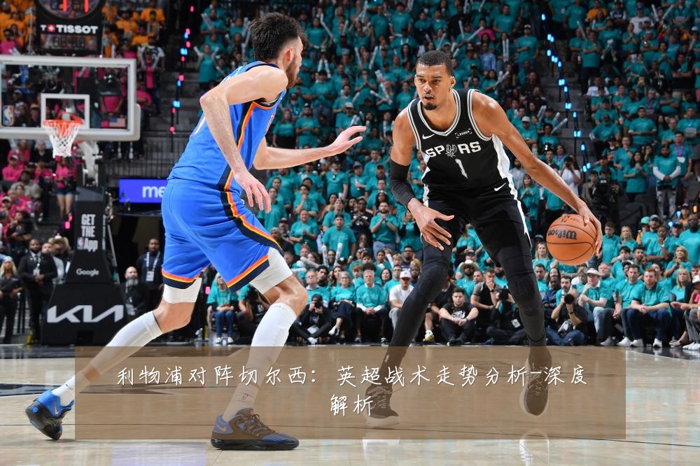利物浦对阵切尔西：英超战术走势分析-深度解析