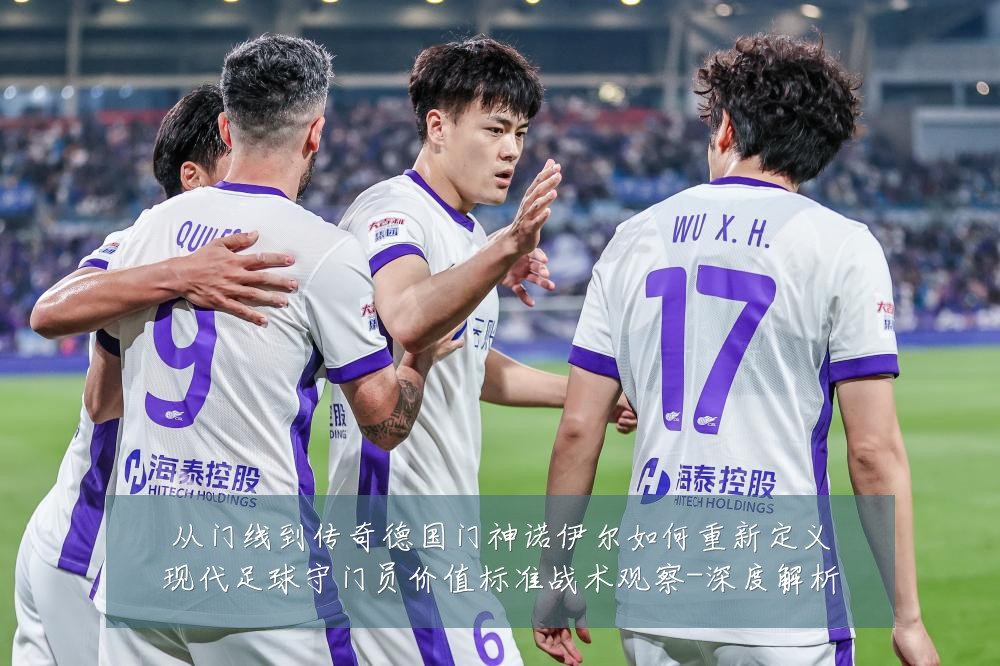 从门线到传奇德国门神诺伊尔如何重新定义现代足球守门员价值标准战术观察-深度解析