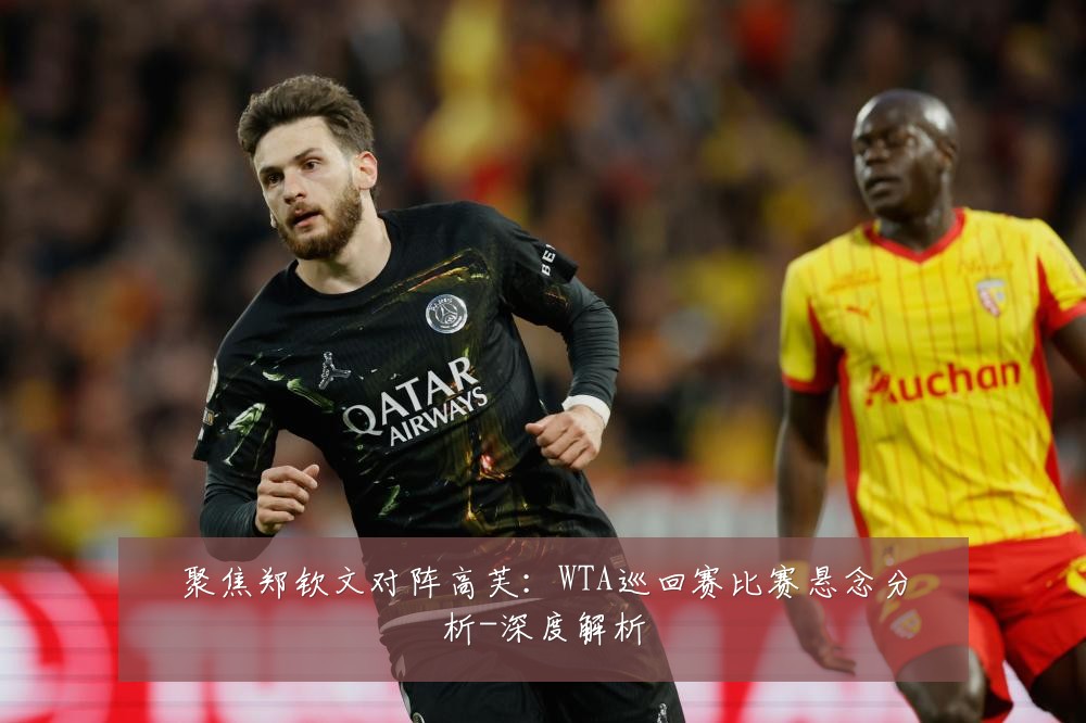 聚焦郑钦文对阵高芙：WTA巡回赛比赛悬念分析-深度解析