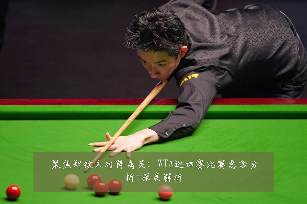 聚焦郑钦文对阵高芙：WTA巡回赛比赛悬念分析-深度解析