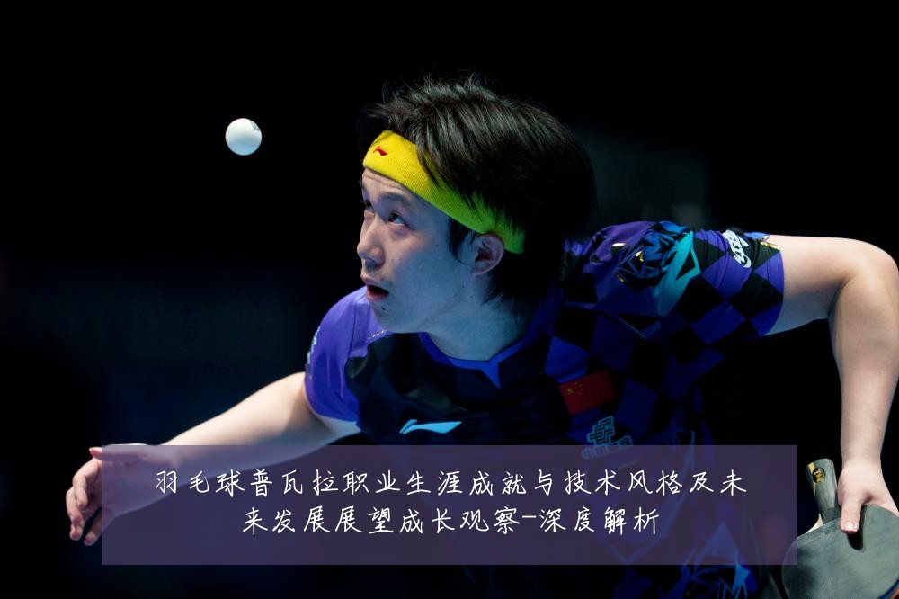 羽毛球普瓦拉职业生涯成就与技术风格及未来发展展望成长观察-深度解析
