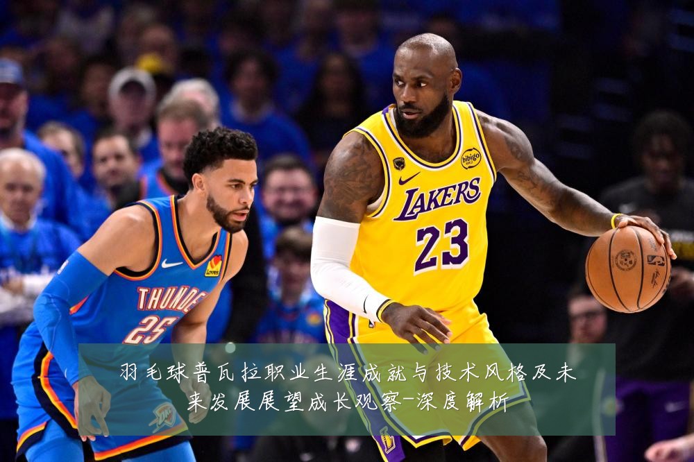 羽毛球普瓦拉职业生涯成就与技术风格及未来发展展望成长观察-深度解析